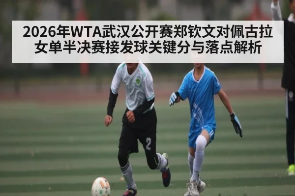 2026年WTA武汉公开赛郑钦文对佩古拉女单半决赛接发球关键分与落点解析